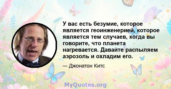 У вас есть безумие, которое является геоинженерией, которое является тем случаев, когда вы говорите, что планета нагревается. Давайте распыляем аэрозоль и охладим его.