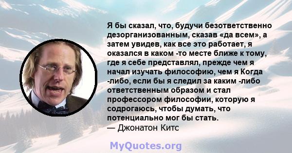 Я бы сказал, что, будучи безответственно дезорганизованным, сказав «да всем», а затем увидев, как все это работает, я оказался в каком -то месте ближе к тому, где я себе представлял, прежде чем я начал изучать