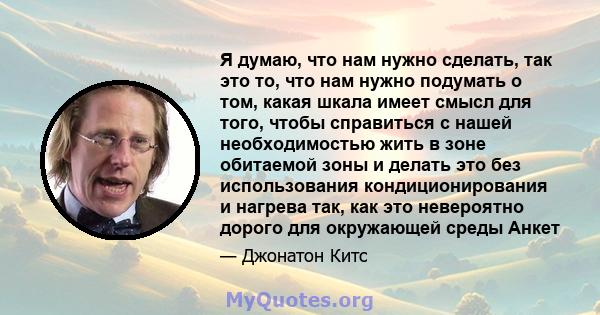 Я думаю, что нам нужно сделать, так это то, что нам нужно подумать о том, какая шкала имеет смысл для того, чтобы справиться с нашей необходимостью жить в зоне обитаемой зоны и делать это без использования