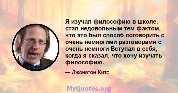 Я изучал философию в школе, стал недовольным тем фактом, что это был способ поговорить с очень немногими разговорами с очень немноги Вступал в себя, когда я сказал, что хочу изучать философию.