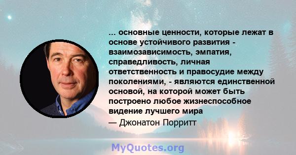 ... основные ценности, которые лежат в основе устойчивого развития - взаимозависимость, эмпатия, справедливость, личная ответственность и правосудие между поколениями, - являются единственной основой, на которой может