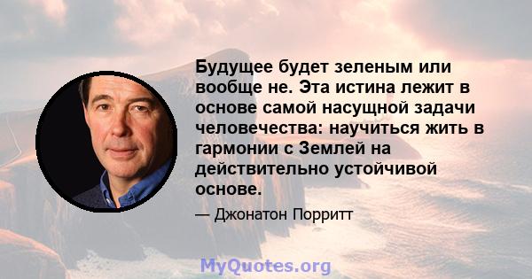 Будущее будет зеленым или вообще не. Эта истина лежит в основе самой насущной задачи человечества: научиться жить в гармонии с Землей на действительно устойчивой основе.