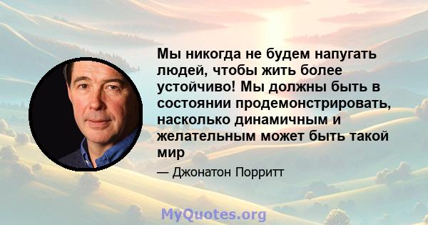 Мы никогда не будем напугать людей, чтобы жить более устойчиво! Мы должны быть в состоянии продемонстрировать, насколько динамичным и желательным может быть такой мир