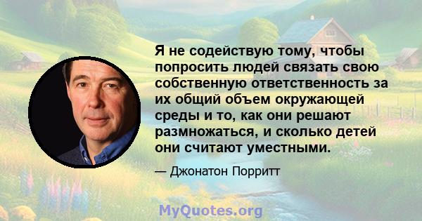 Я не содействую тому, чтобы попросить людей связать свою собственную ответственность за их общий объем окружающей среды и то, как они решают размножаться, и сколько детей они считают уместными.