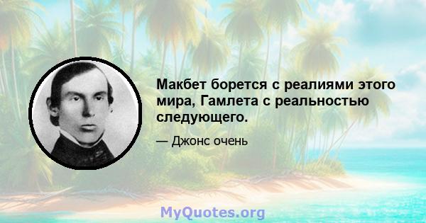 Макбет борется с реалиями этого мира, Гамлета с реальностью следующего.