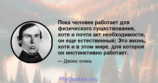 Пока человек работает для физического существования, хотя и почти акт необходимости, он еще естественный; Это жизнь, хотя и в этом мире, для которой он инстинктивно работает.