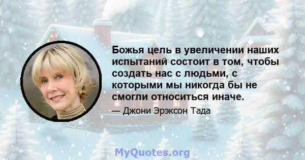 Божья цель в увеличении наших испытаний состоит в том, чтобы создать нас с людьми, с которыми мы никогда бы не смогли относиться иначе.