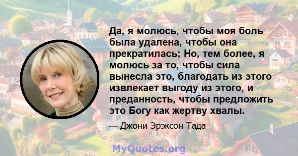 Да, я молюсь, чтобы моя боль была удалена, чтобы она прекратилась; Но, тем более, я молюсь за то, чтобы сила вынесла это, благодать из этого извлекает выгоду из этого, и преданность, чтобы предложить это Богу как жертву 