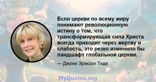 Если церкви по всему миру понимают революционную истину о том, что трансформирующая сила Христа всегда приходит через жертву и слабость, это резко изменило бы ландшафт глобальной церкви.