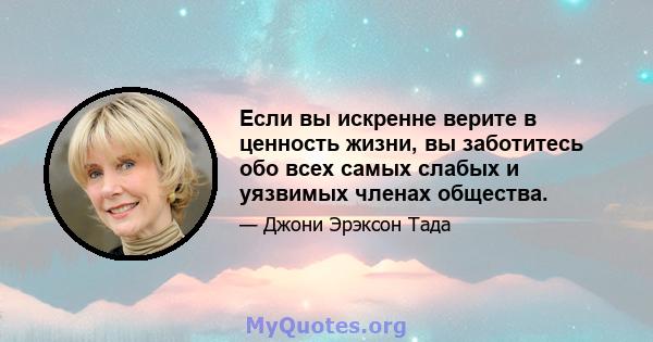 Если вы искренне верите в ценность жизни, вы заботитесь обо всех самых слабых и уязвимых членах общества.