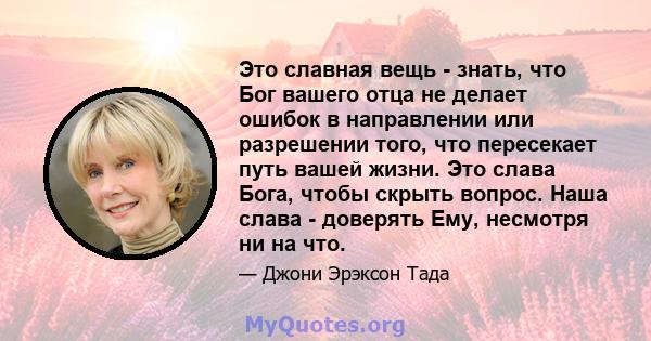 Это славная вещь - знать, что Бог вашего отца не делает ошибок в направлении или разрешении того, что пересекает путь вашей жизни. Это слава Бога, чтобы скрыть вопрос. Наша слава - доверять Ему, несмотря ни на что.