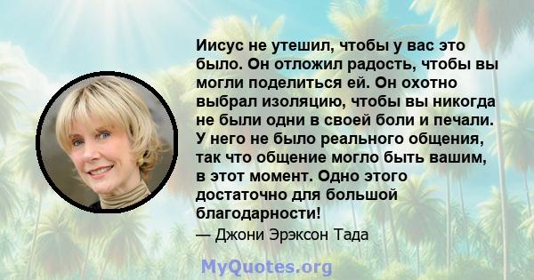 Иисус не утешил, чтобы у вас это было. Он отложил радость, чтобы вы могли поделиться ей. Он охотно выбрал изоляцию, чтобы вы никогда не были одни в своей боли и печали. У него не было реального общения, так что общение