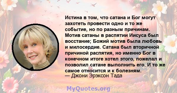 Истина в том, что сатана и Бог могут захотеть провести одно и то же событие, но по разным причинам. Мотив сатаны в распятии Иисуса был восстание; Божий мотив была любовь и милосердие. Сатана был вторичной причиной