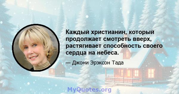 Каждый христианин, который продолжает смотреть вверх, растягивает способность своего сердца на небеса.