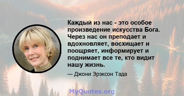 Каждый из нас - это особое произведение искусства Бога. Через нас он преподает и вдохновляет, восхищает и поощряет, информирует и поднимает все те, кто видит нашу жизнь.