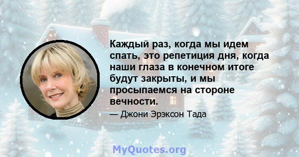 Каждый раз, когда мы идем спать, это репетиция дня, когда наши глаза в конечном итоге будут закрыты, и мы просыпаемся на стороне вечности.