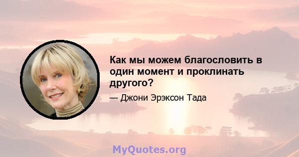 Как мы можем благословить в один момент и проклинать другого?