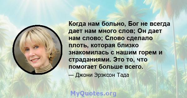 Когда нам больно, Бог не всегда дает нам много слов; Он дает нам слово; Слово сделало плоть, которая близко знакомилась с нашим горем и страданиями. Это то, что помогает больше всего.