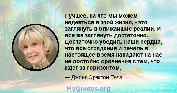 Лучшее, на что мы можем надеяться в этой жизни, - это заглянуть в ближайшие реалии. И все же заглянуть достаточно. Достаточно убедить наши сердца, что все страдания и печаль в настоящее время нападают на нас, не