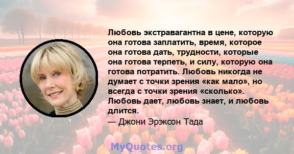 Любовь экстравагантна в цене, которую она готова заплатить, время, которое она готова дать, трудности, которые она готова терпеть, и силу, которую она готова потратить. Любовь никогда не думает с точки зрения «как