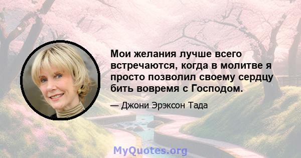 Мои желания лучше всего встречаются, когда в молитве я просто позволил своему сердцу бить вовремя с Господом.