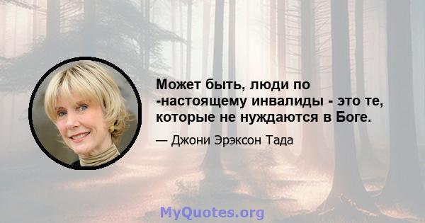 Может быть, люди по -настоящему инвалиды - это те, которые не нуждаются в Боге.