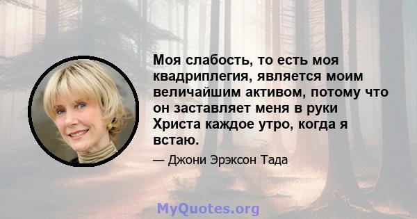 Моя слабость, то есть моя квадриплегия, является моим величайшим активом, потому что он заставляет меня в руки Христа каждое утро, когда я встаю.