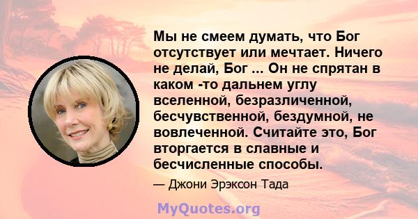 Мы не смеем думать, что Бог отсутствует или мечтает. Ничего не делай, Бог ... Он не спрятан в каком -то дальнем углу вселенной, безразличенной, бесчувственной, бездумной, не вовлеченной. Считайте это, Бог вторгается в