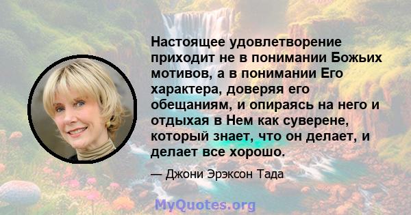 Настоящее удовлетворение приходит не в понимании Божьих мотивов, а в понимании Его характера, доверяя его обещаниям, и опираясь на него и отдыхая в Нем как суверене, который знает, что он делает, и делает все хорошо.