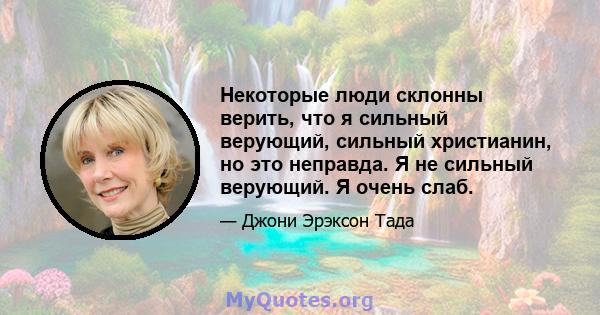 Некоторые люди склонны верить, что я сильный верующий, сильный христианин, но это неправда. Я не сильный верующий. Я очень слаб.