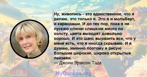 Ну, живопись - это единственное, что я делаю, это только я. Это я и мольберт, и карандаши. И до тех пор, пока я не пускаю слюни слишком много по холсту, цвета выходят довольно хорошо. И это шанс выразить все, что у меня 