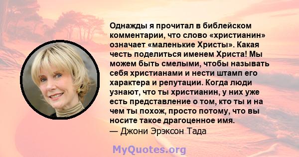 Однажды я прочитал в библейском комментарии, что слово «христианин» означает «маленькие Христы». Какая честь поделиться именем Христа! Мы можем быть смелыми, чтобы называть себя христианами и нести штамп его характера и 