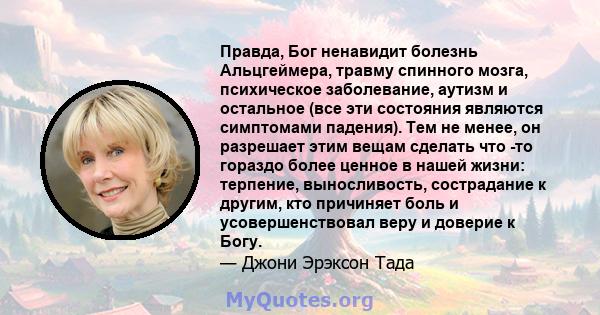 Правда, Бог ненавидит болезнь Альцгеймера, травму спинного мозга, психическое заболевание, аутизм и остальное (все эти состояния являются симптомами падения). Тем не менее, он разрешает этим вещам сделать что -то