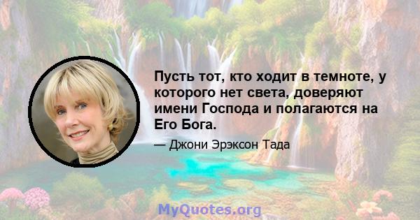 Пусть тот, кто ходит в темноте, у которого нет света, доверяют имени Господа и полагаются на Его Бога.