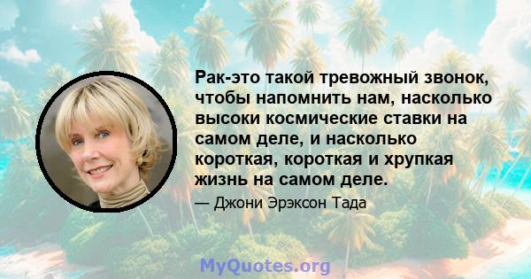 Рак-это такой тревожный звонок, чтобы напомнить нам, насколько высоки космические ставки на самом деле, и насколько короткая, короткая и хрупкая жизнь на самом деле.