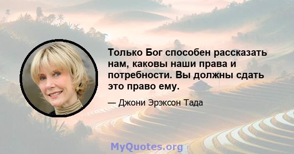 Только Бог способен рассказать нам, каковы наши права и потребности. Вы должны сдать это право ему.