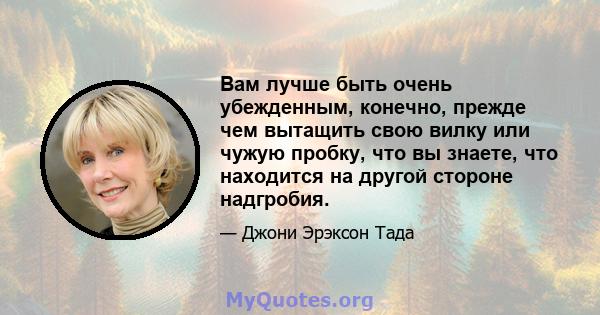 Вам лучше быть очень убежденным, конечно, прежде чем вытащить свою вилку или чужую пробку, что вы знаете, что находится на другой стороне надгробия.