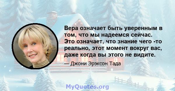 Вера означает быть уверенным в том, что мы надеемся сейчас. Это означает, что знание чего -то реально, этот момент вокруг вас, даже когда вы этого не видите.