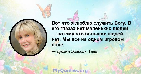 Вот что я люблю служить Богу. В его глазах нет маленьких людей ... потому что больших людей нет. Мы все на одном игровом поле