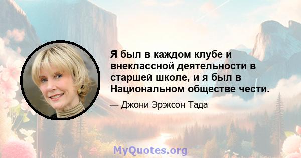 Я был в каждом клубе и внеклассной деятельности в старшей школе, и я был в Национальном обществе чести.