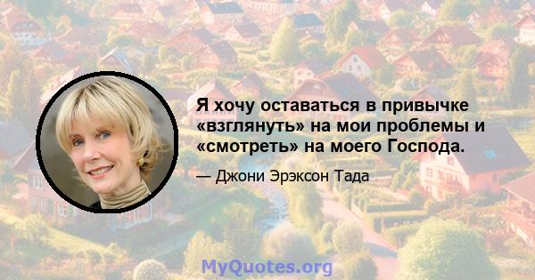 Я хочу оставаться в привычке «взглянуть» на мои проблемы и «смотреть» на моего Господа.