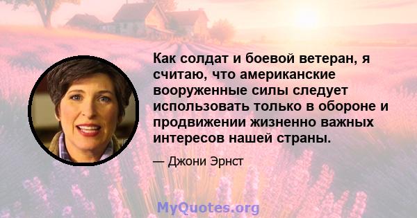 Как солдат и боевой ветеран, я считаю, что американские вооруженные силы следует использовать только в обороне и продвижении жизненно важных интересов нашей страны.