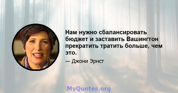 Нам нужно сбалансировать бюджет и заставить Вашингтон прекратить тратить больше, чем это.