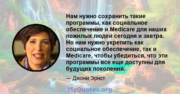 Нам нужно сохранить такие программы, как социальное обеспечение и Medicare для наших пожилых людей сегодня и завтра. Но нам нужно укрепить как социальное обеспечение, так и Medicare, чтобы убедиться, что эти программы