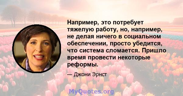 Например, это потребует тяжелую работу, но, например, не делая ничего в социальном обеспечении, просто убедится, что система сломается. Пришло время провести некоторые реформы.