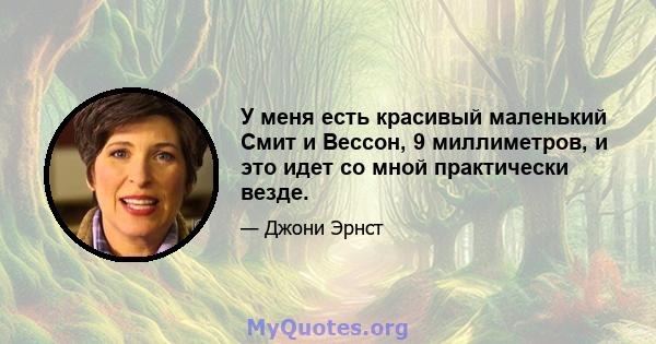 У меня есть красивый маленький Смит и Вессон, 9 миллиметров, и это идет со мной практически везде.