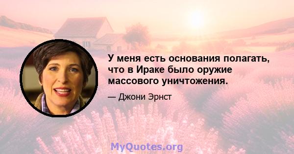 У меня есть основания полагать, что в Ираке было оружие массового уничтожения.