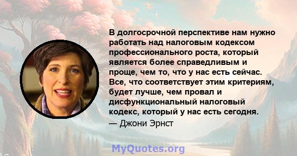 В долгосрочной перспективе нам нужно работать над налоговым кодексом профессионального роста, который является более справедливым и проще, чем то, что у нас есть сейчас. Все, что соответствует этим критериям, будет