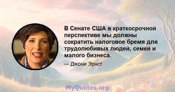 В Сенате США в краткосрочной перспективе мы должны сократить налоговое бремя для трудолюбивых людей, семей и малого бизнеса.