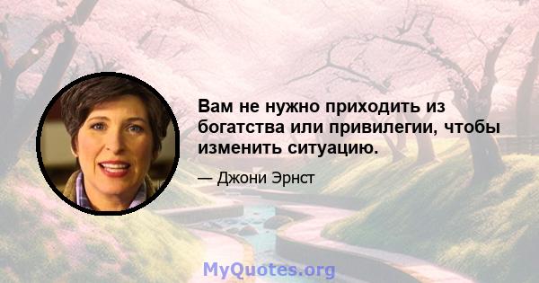 Вам не нужно приходить из богатства или привилегии, чтобы изменить ситуацию.